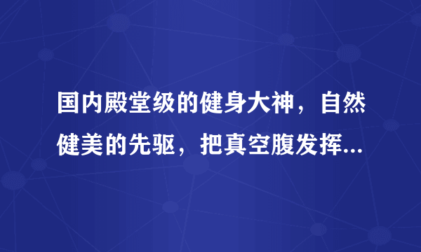 国内殿堂级的健身大神，自然健美的先驱，把真空腹发挥的炉火纯青