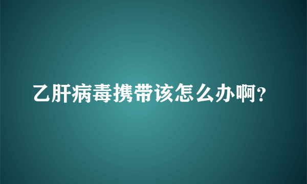 乙肝病毒携带该怎么办啊？