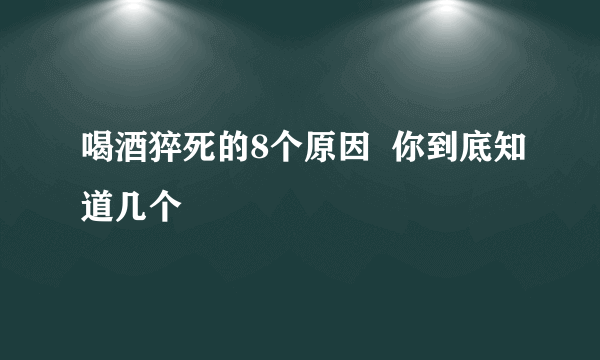 喝酒猝死的8个原因  你到底知道几个