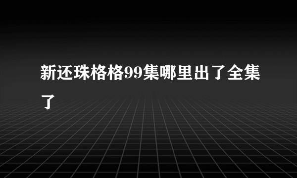 新还珠格格99集哪里出了全集了