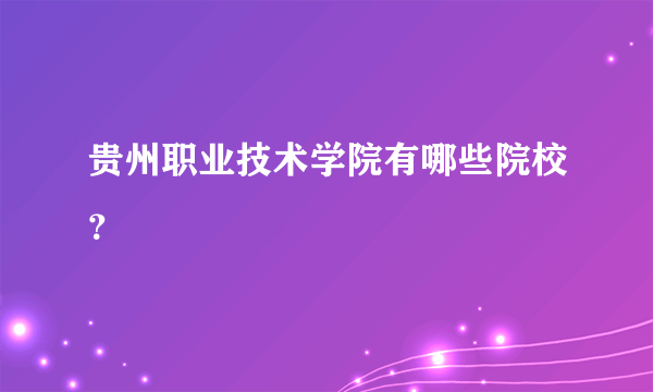 贵州职业技术学院有哪些院校？