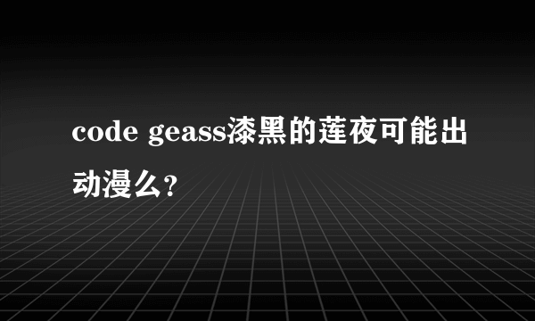 code geass漆黑的莲夜可能出动漫么？