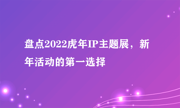 盘点2022虎年IP主题展，新年活动的第一选择