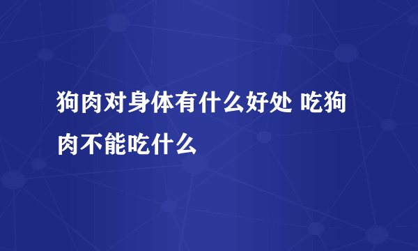 狗肉对身体有什么好处 吃狗肉不能吃什么