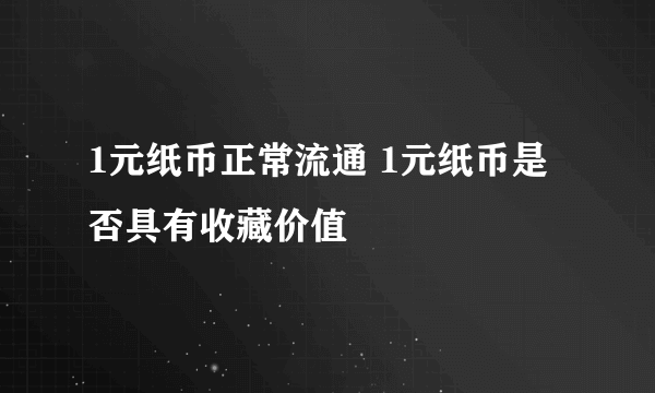 1元纸币正常流通 1元纸币是否具有收藏价值