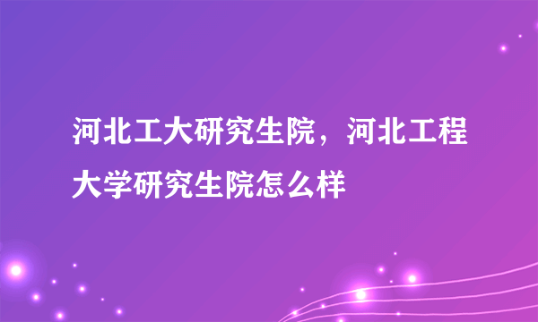 河北工大研究生院，河北工程大学研究生院怎么样