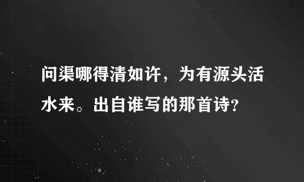 问渠哪得清如许，为有源头活水来。出自谁写的那首诗？