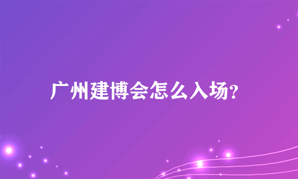 广州建博会怎么入场？