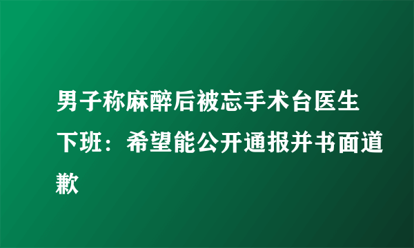 男子称麻醉后被忘手术台医生下班：希望能公开通报并书面道歉