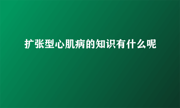 扩张型心肌病的知识有什么呢