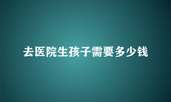 去医院生孩子需要多少钱