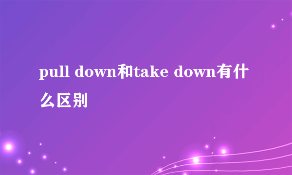 pull down和take down有什么区别