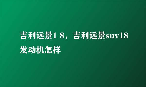 吉利远景1 8，吉利远景suv18发动机怎样