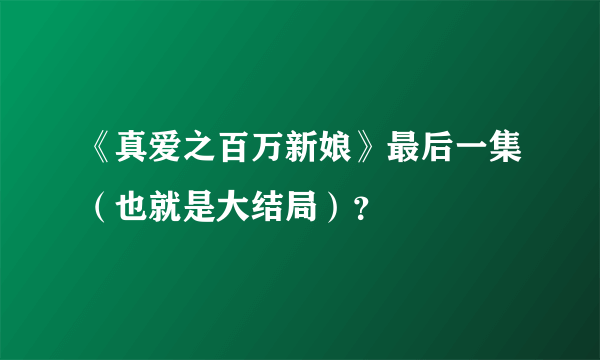 《真爱之百万新娘》最后一集（也就是大结局）？