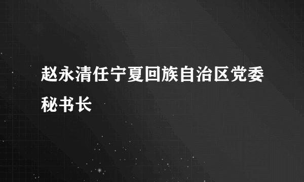 赵永清任宁夏回族自治区党委秘书长