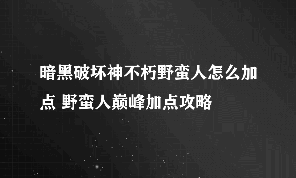 暗黑破坏神不朽野蛮人怎么加点 野蛮人巅峰加点攻略