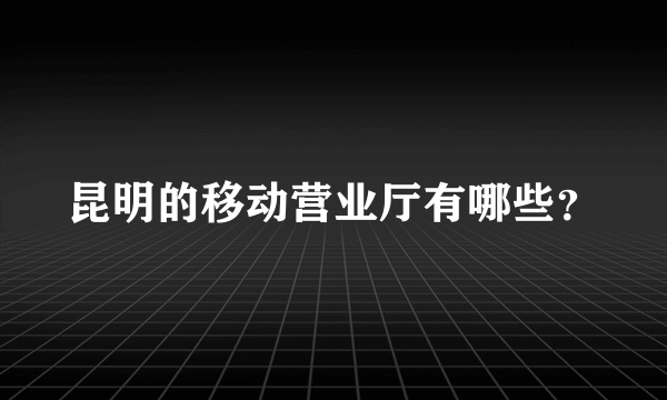 昆明的移动营业厅有哪些？