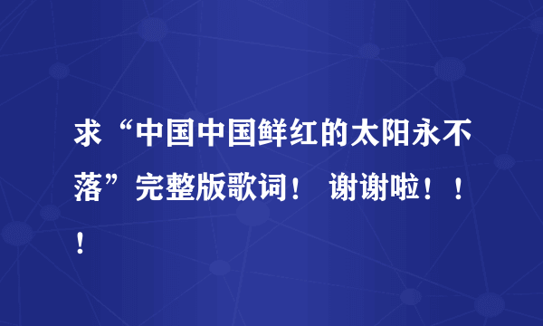 求“中国中国鲜红的太阳永不落”完整版歌词！ 谢谢啦！！！