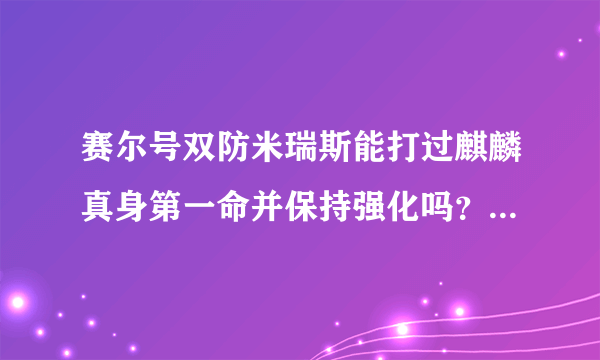 赛尔号双防米瑞斯能打过麒麟真身第一命并保持强化吗？谁帮我试下？