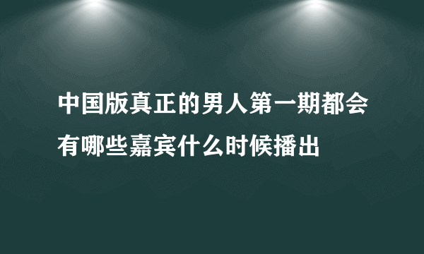 中国版真正的男人第一期都会有哪些嘉宾什么时候播出