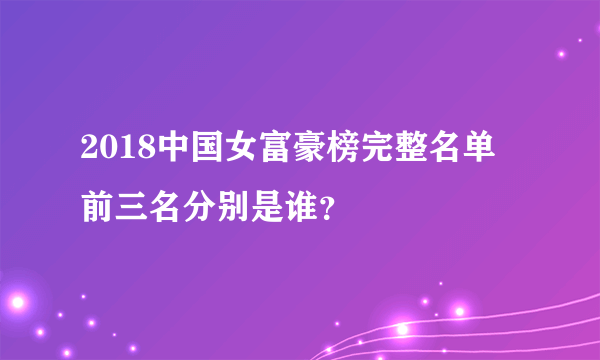 2018中国女富豪榜完整名单 前三名分别是谁？