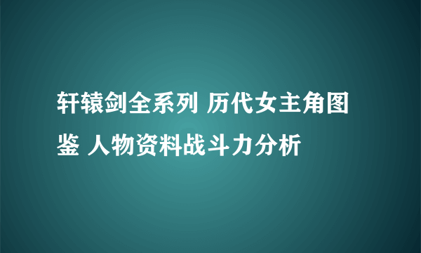 轩辕剑全系列 历代女主角图鉴 人物资料战斗力分析