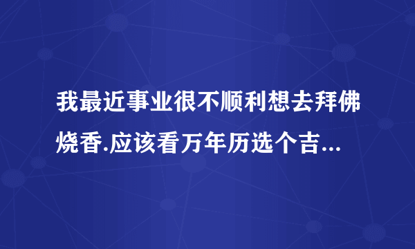 我最近事业很不顺利想去拜佛烧香.应该看万年历选个吉日.懂的帮忙