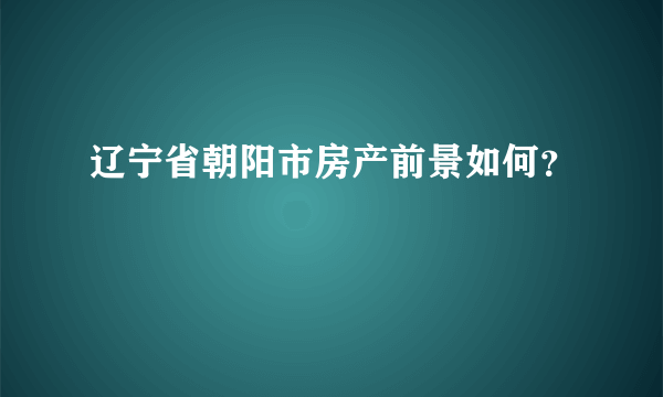 辽宁省朝阳市房产前景如何？