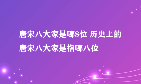 唐宋八大家是哪8位 历史上的唐宋八大家是指哪八位