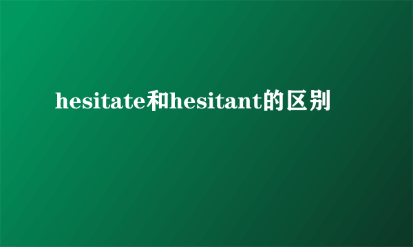 hesitate和hesitant的区别