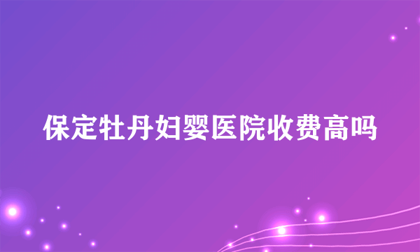 保定牡丹妇婴医院收费高吗