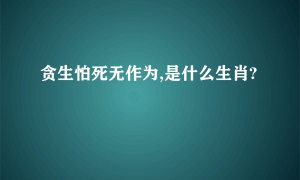 贪生怕死无作为,是什么生肖?