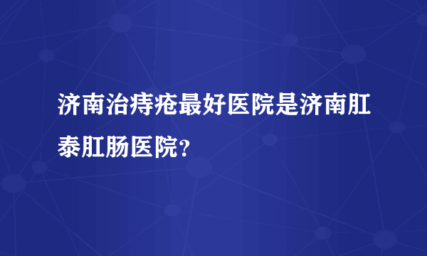 济南治痔疮最好医院是济南肛泰肛肠医院？