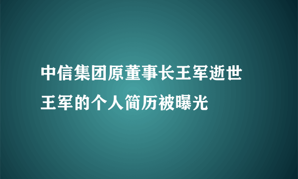 中信集团原董事长王军逝世 王军的个人简历被曝光