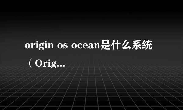 origin os ocean是什么系统（OriginOS Ocean体验实测）