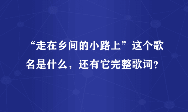 “走在乡间的小路上”这个歌名是什么，还有它完整歌词？