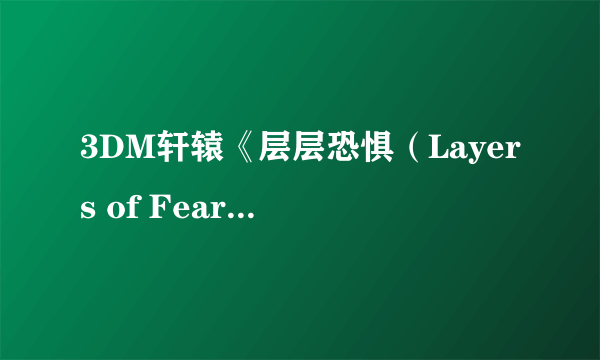 3DM轩辕《层层恐惧（Layers of Fear）》汉化发布！