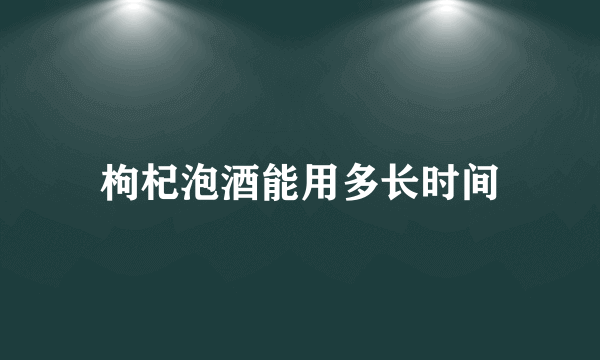 枸杞泡酒能用多长时间