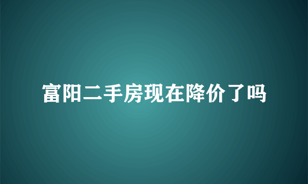 富阳二手房现在降价了吗