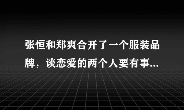 张恒和郑爽合开了一个服装品牌，谈恋爱的两个人要有事业牵扯吗？