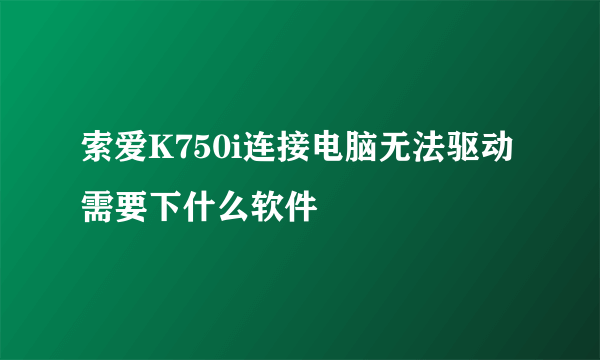 索爱K750i连接电脑无法驱动需要下什么软件