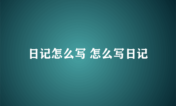 日记怎么写 怎么写日记