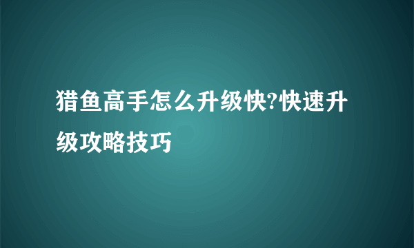 猎鱼高手怎么升级快?快速升级攻略技巧