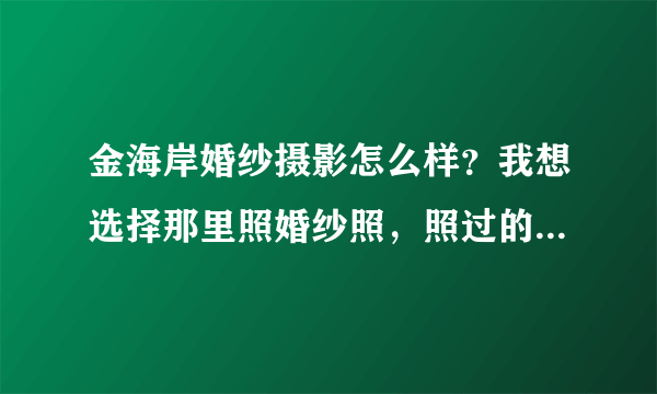 金海岸婚纱摄影怎么样？我想选择那里照婚纱照，照过的朋友给点意见！！！谢谢！！