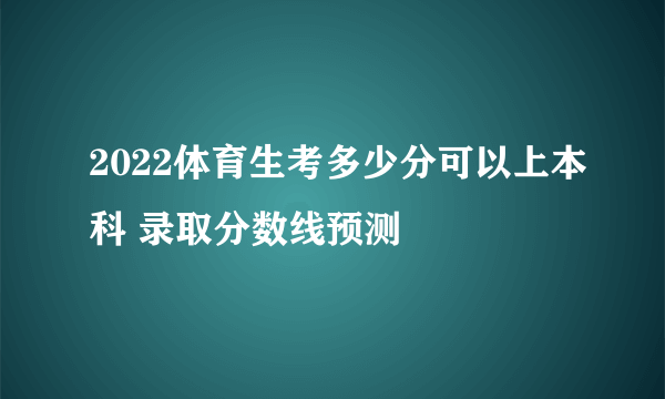 2022体育生考多少分可以上本科 录取分数线预测