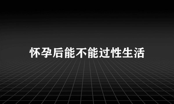 怀孕后能不能过性生活