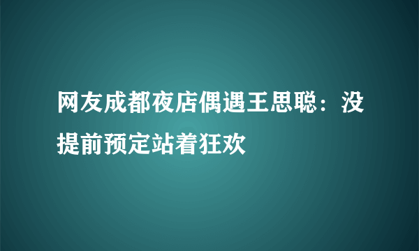 网友成都夜店偶遇王思聪：没提前预定站着狂欢