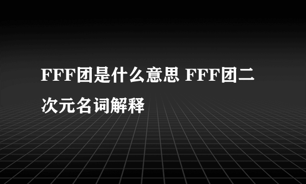 FFF团是什么意思 FFF团二次元名词解释