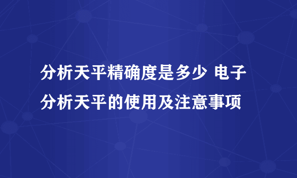 分析天平精确度是多少 电子分析天平的使用及注意事项