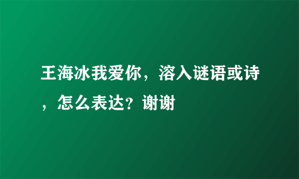 王海冰我爱你，溶入谜语或诗，怎么表达？谢谢